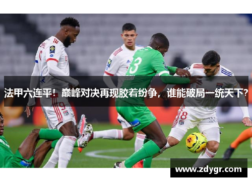 法甲六连平!巅峰对决再现胶着纷争,谁能破局一统天下?